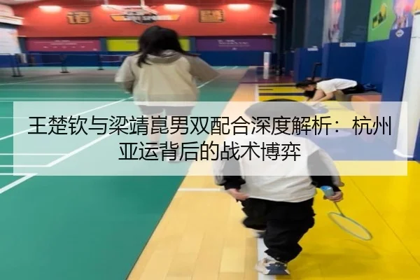 王楚钦与梁靖崑男双配合深度解析：杭州亚运背后的战术博弈